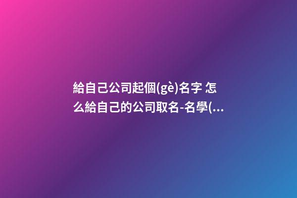 給自己公司起個(gè)名字 怎么給自己的公司取名-名學(xué)網(wǎng)